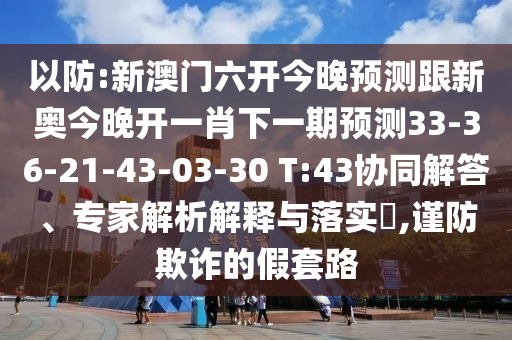 以防:新澳門六開今晚預(yù)測跟新奧今晚開一肖下一期預(yù)測33-36-21-43-03-30 T:43協(xié)同解答、專家解析解釋與落實?,謹防欺詐的假套路