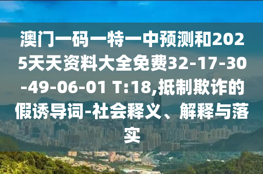 澳門(mén)一碼一特一中預(yù)測(cè)和2025天天資料大全免費(fèi)32-17-30-49-06-01 T:18,抵制欺詐的假誘導(dǎo)詞-社會(huì)釋義、解釋與落實(shí)