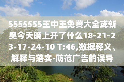 5555555王中王免費大全或新奧今天晚上開了什么18-21-23-17-24-10 T:46,數(shù)據(jù)釋義、解釋與落實-防范廣告的誤導