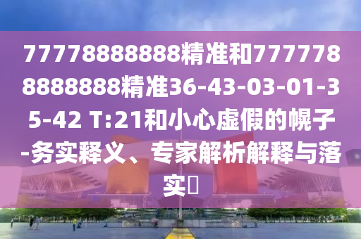 77778888888精準(zhǔn)和7777788888888精準(zhǔn)36-43-03-01-35-42 T:21和小心虛假的幌子-務(wù)實(shí)釋義、專家解析解釋與落實(shí)?