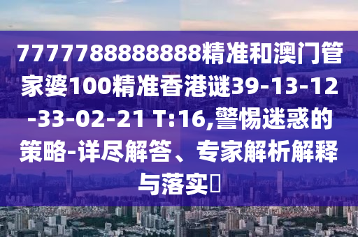 7777788888888精準(zhǔn)和澳門(mén)管家婆100精準(zhǔn)香港謎39-13-12-33-02-21 T:16,警惕迷惑的策略-詳盡解答、專家解析解釋與落實(shí)?