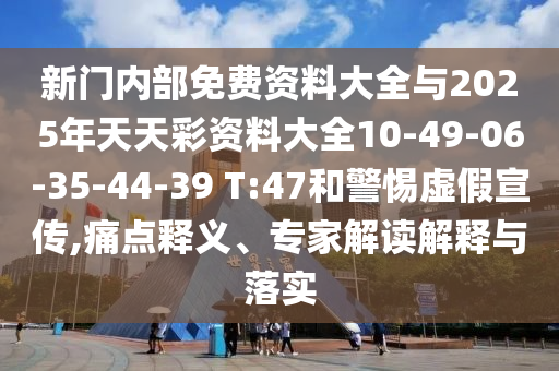 新門內(nèi)部免費(fèi)資料大全與2025年天天彩資料大全10-49-06-35-44-39 T:47和警惕虛假宣傳,痛點(diǎn)釋義、專家解讀解釋與落實(shí)