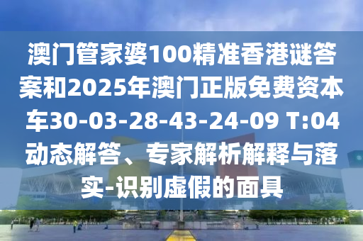 澳門管家婆100精準香港謎答案和2025年澳門正版免費資本車30-03-28-43-24-09 T:04動態(tài)解答、專家解析解釋與落實-識別虛假的面具