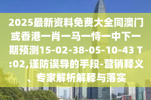 2025最新資料免費大全同澳門或香港一肖一馬一恃一中下一期預測15-02-38-05-10-43 T:02,謹防誤導的手段-營銷釋義、專家解析解釋與落實