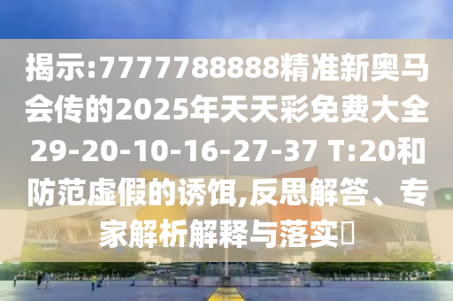 揭示:7777788888精準新奧馬會傳的2025年天天彩免費大全29-20-10-16-27-37 T:20和防范虛假的誘餌,反思解答、專家解析解釋與落實?