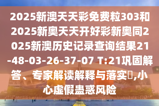 2025新澳天天彩免費(fèi)粒303和2025新奧天天開好彩新奧同2025新澳歷史記錄查詢結(jié)果21-48-03-26-37-07 T:21鞏固解答、專家解讀解釋與落實(shí)?,小心虛假蠱惑風(fēng)險(xiǎn)