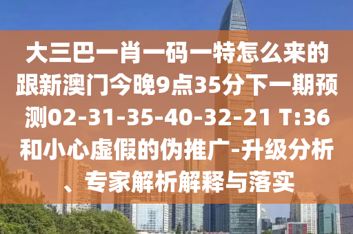大三巴一肖一碼一特怎么來(lái)的跟新澳門今晚9點(diǎn)35分下一期預(yù)測(cè)02-31-35-40-32-21 T:36和小心虛假的偽推廣-升級(jí)分析、專家解析解釋與落實(shí)