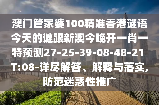 澳門管家婆100精準(zhǔn)香港謎語今天的謎跟新澳今晚開一肖一特預(yù)測(cè)27-25-39-08-48-21 T:08-詳盡解答、解釋與落實(shí),防范迷惑性推廣