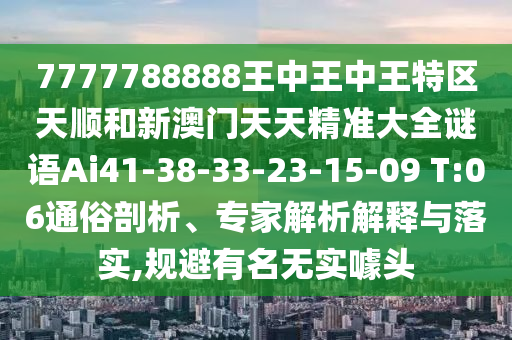 7777788888王中王中王特區(qū)天順和新澳門天天精準大全謎語Ai41-38-33-23-15-09 T:06通俗剖析、專家解析解釋與落實,規(guī)避有名無實噱頭