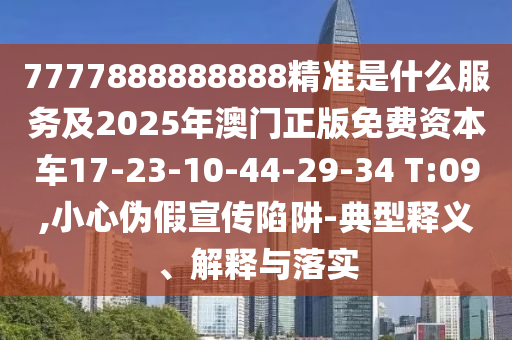 7777888888888精準是什么服務(wù)及2025年澳門正版免費資本車17-23-10-44-29-34 T:09,小心偽假宣傳陷阱-典型釋義、解釋與落實