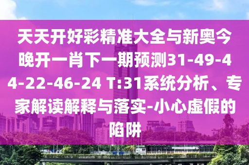 天天開好彩精準大全與新奧今晚開一肖下一期預測31-49-44-22-46-24 T:31系統(tǒng)分析、專家解讀解釋與落實-小心虛假的陷阱