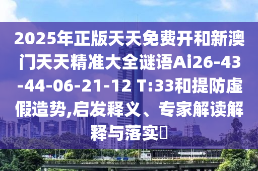 2025年正版天天免費(fèi)開(kāi)和新澳門(mén)天天精準(zhǔn)大全謎語(yǔ)Ai26-43-44-06-21-12 T:33和提防虛假造勢(shì),啟發(fā)釋義、專(zhuān)家解讀解釋與落實(shí)?