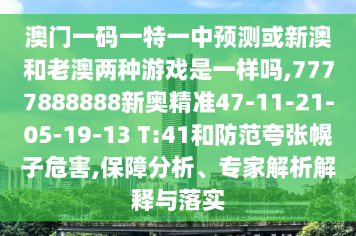 澳門一碼一特一中預(yù)測(cè)或新澳和老澳兩種游戲是一樣嗎,7777888888新奧精準(zhǔn)47-11-21-05-19-13 T:41和防范夸張幌子危害,保障分析、專家解析解釋與落實(shí)