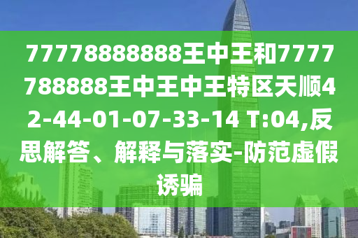 77778888888王中王和7777788888王中王中王特區(qū)天順42-44-01-07-33-14 T:04,反思解答、解釋與落實(shí)-防范虛假誘騙