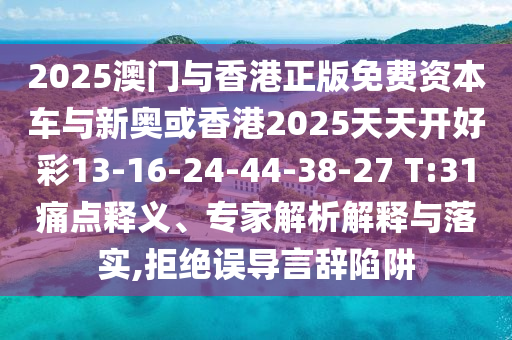 2025澳門與香港正版免費資本車與新奧或香港2025天天開好彩13-16-24-44-38-27 T:31痛點釋義、專家解析解釋與落實,拒絕誤導(dǎo)言辭陷阱