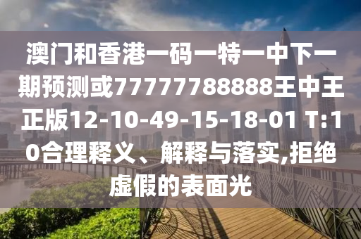 澳門和香港一碼一特一中下一期預(yù)測或77777788888王中王正版12-10-49-15-18-01 T:10合理釋義、解釋與落實,拒絕虛假的表面光