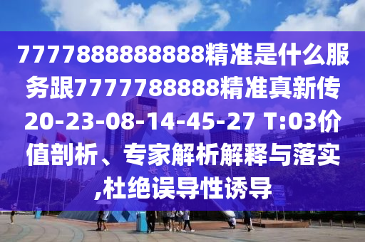 7777888888888精準(zhǔn)是什么服務(wù)跟7777788888精準(zhǔn)真新傳20-23-08-14-45-27 T:03價(jià)值剖析、專(zhuān)家解析解釋與落實(shí),杜絕誤導(dǎo)性誘導(dǎo)