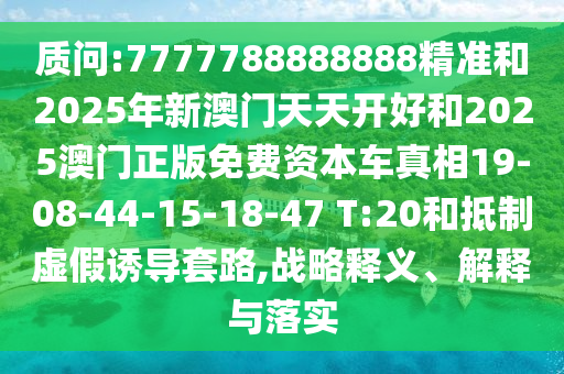 質(zhì)問:7777788888888精準和2025年新澳門天天開好和2025澳門正版免費資本車真相19-08-44-15-18-47 T:20和抵制虛假誘導套路,戰(zhàn)略釋義、解釋與落實
