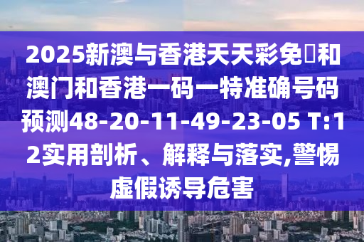 2025新澳與香港天天彩免費和澳門和香港一碼一特準確號碼預測48-20-11-49-23-05 T:12實用剖析、解釋與落實,警惕虛假誘導危害