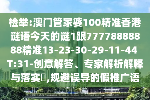 檢舉:澳門管家婆100精準(zhǔn)香港謎語今天的謎1跟77778888888精準(zhǔn)13-23-30-29-11-44 T:31-創(chuàng)意解答、專家解析解釋與落實?,規(guī)避誤導(dǎo)的假推廣語