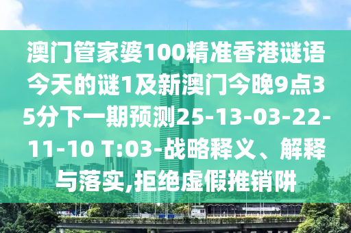 澳門管家婆100精準(zhǔn)香港謎語(yǔ)今天的謎1及新澳門今晚9點(diǎn)35分下一期預(yù)測(cè)25-13-03-22-11-10 T:03-戰(zhàn)略釋義、解釋與落實(shí),拒絕虛假推銷阱