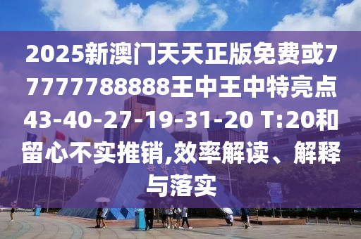 2025新澳門天天正版免費或77777788888王中王中特亮點43-40-27-19-31-20 T:20和留心不實推銷,效率解讀、解釋與落實