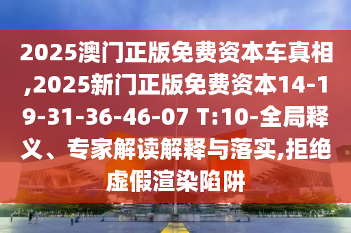 2025澳門(mén)正版免費(fèi)資本車(chē)真相,2025新門(mén)正版免費(fèi)資本14-19-31-36-46-07 T:10-全局釋義、專(zhuān)家解讀解釋與落實(shí),拒絕虛假渲染陷阱