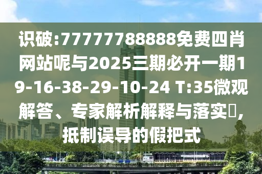 識(shí)破:77777788888免費(fèi)四肖網(wǎng)站呢與2025三期必開(kāi)一期19-16-38-29-10-24 T:35微觀解答、專家解析解釋與落實(shí)?,抵制誤導(dǎo)的假把式