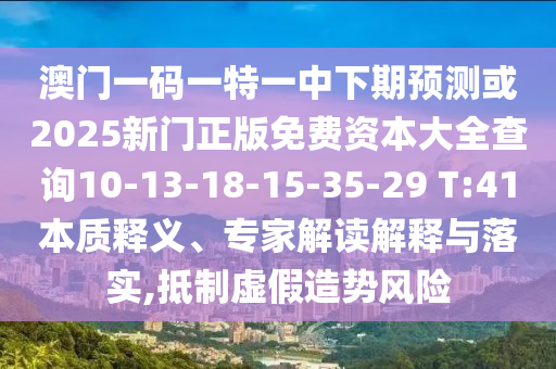 澳門一碼一特一中下期預測或2025新門正版免費資本大全查詢10-13-18-15-35-29 T:41本質(zhì)釋義、專家解讀解釋與落實,抵制虛假造勢風險