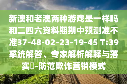 新澳和老澳兩種游戲是一樣嗎和二四六資料期期中預(yù)測(cè)準(zhǔn)不準(zhǔn)37-48-02-23-19-45 T:39系統(tǒng)解答、專家解析解釋與落實(shí)?-防范欺詐營(yíng)銷模式