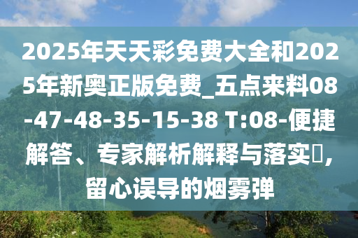 2025年天天彩免費(fèi)大全和2025年新奧正版免費(fèi)_五點(diǎn)來料08-47-48-35-15-38 T:08-便捷解答、專家解析解釋與落實(shí)?,留心誤導(dǎo)的煙霧彈