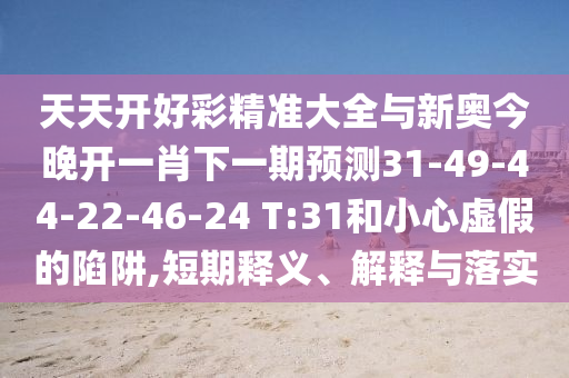 天天開好彩精準(zhǔn)大全與新奧今晚開一肖下一期預(yù)測31-49-44-22-46-24 T:31和小心虛假的陷阱,短期釋義、解釋與落實