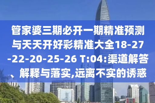 管家婆三期必開一期精準預測與天天開好彩精準大全18-27-22-20-25-26 T:04:渠道解答、解釋與落實,遠離不實的誘惑