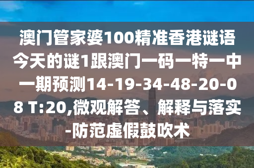 澳門管家婆100精準(zhǔn)香港謎語(yǔ)今天的謎1跟澳門一碼一特一中一期預(yù)測(cè)14-19-34-48-20-08 T:20,微觀解答、解釋與落實(shí)-防范虛假鼓吹術(shù)