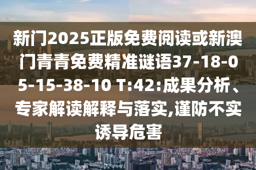 新門2025正版免費(fèi)閱讀或新澳門青青免費(fèi)精準(zhǔn)謎語37-18-05-15-38-10 T:42:成果分析、專家解讀解釋與落實(shí),謹(jǐn)防不實(shí)誘導(dǎo)危害