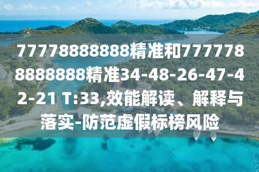 77778888888精準(zhǔn)和7777788888888精準(zhǔn)34-48-26-47-42-21 T:33,效能解讀、解釋與落實(shí)-防范虛假標(biāo)榜風(fēng)險(xiǎn)