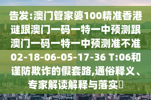 告發(fā):澳門管家婆100精準香港謎跟澳門一碼一特一中預(yù)測跟澳門一碼一特一中預(yù)測準不準02-18-06-05-17-36 T:06和謹防欺詐的假套路,通俗釋義、專家解讀解釋與落實?