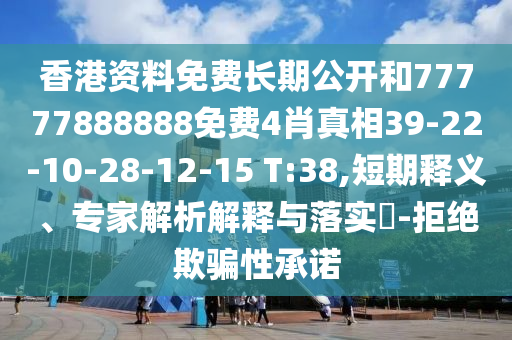 香港資料免費(fèi)長期公開和77777888888免費(fèi)4肖真相39-22-10-28-12-15 T:38,短期釋義、專家解析解釋與落實(shí)?-拒絕欺騙性承諾
