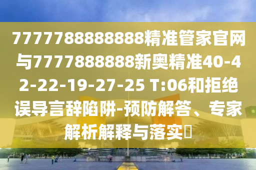 7777788888888精準管家官網(wǎng)與7777888888新奧精準40-42-22-19-27-25 T:06和拒絕誤導(dǎo)言辭陷阱-預(yù)防解答、專家解析解釋與落實?