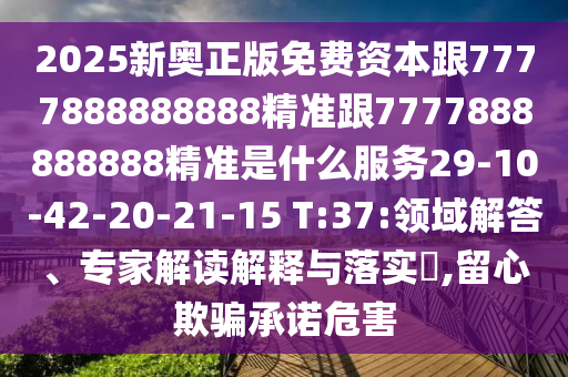 2025新奧正版免費資本跟7777888888888精準跟7777888888888精準是什么服務(wù)29-10-42-20-21-15 T:37:領(lǐng)域解答、專家解讀解釋與落實?,留心欺騙承諾危害