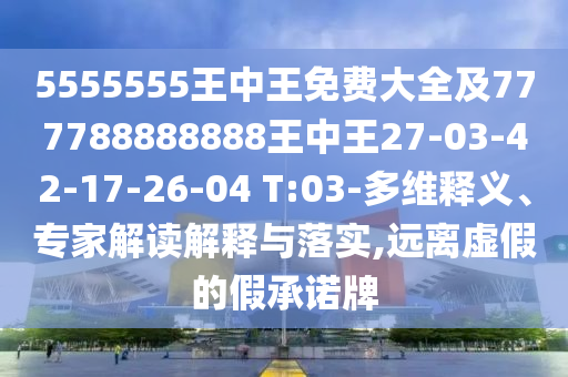 5555555王中王免費(fèi)大全及777788888888王中王27-03-42-17-26-04 T:03-多維釋義、專家解讀解釋與落實(shí),遠(yuǎn)離虛假的假承諾牌
