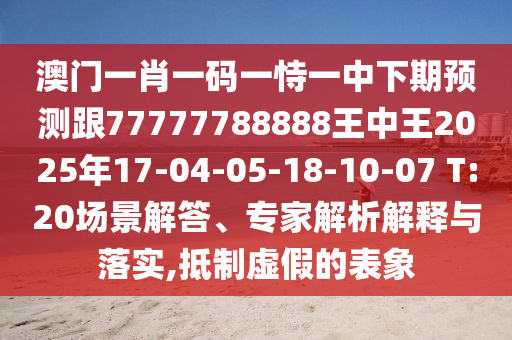 澳門一肖一碼一恃一中下期預(yù)測跟77777788888王中王2025年17-04-05-18-10-07 T:20場景解答、專家解析解釋與落實(shí),抵制虛假的表象