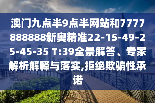 澳門九點(diǎn)半9點(diǎn)半網(wǎng)站和7777888888新奧精準(zhǔn)22-15-49-25-45-35 T:39全景解答、專家解析解釋與落實(shí),拒絕欺騙性承諾