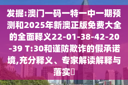 發(fā)掘:澳門一碼一特一中一期預(yù)測和2025年新澳正版免費大全的全面釋義22-01-38-42-20-39 T:30和謹(jǐn)防欺詐的假承諾境,充分釋義、專家解讀解釋與落實?