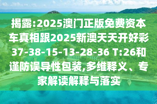 揭露:2025澳門正版免費(fèi)資本車真相跟2025新澳天天開好彩37-38-15-13-28-36 T:26和謹(jǐn)防誤導(dǎo)性包裝,多維釋義、專家解讀解釋與落實(shí)