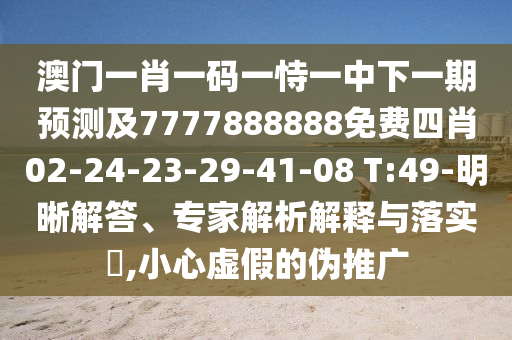 澳門一肖一碼一恃一中下一期預測及7777888888免費四肖02-24-23-29-41-08 T:49-明晰解答、專家解析解釋與落實?,小心虛假的偽推廣