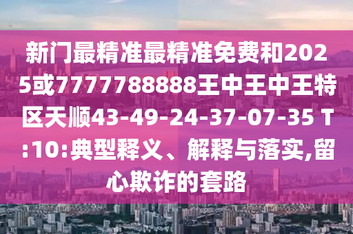 新門最精準(zhǔn)最精準(zhǔn)免費(fèi)和2025或7777788888王中王中王特區(qū)天順43-49-24-37-07-35 T:10:典型釋義、解釋與落實(shí),留心欺詐的套路