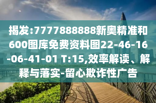 揭發(fā):7777888888新奧精準和600圖庫免費資料圖22-46-16-06-41-01 T:15,效率解讀、解釋與落實-留心欺詐性廣告