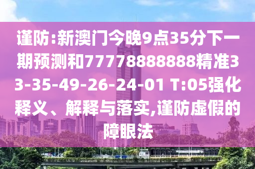 謹(jǐn)防:新澳門今晚9點35分下一期預(yù)測和77778888888精準(zhǔn)33-35-49-26-24-01 T:05強(qiáng)化釋義、解釋與落實,謹(jǐn)防虛假的障眼法