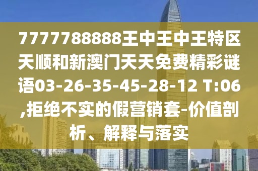 7777788888王中王中王特區(qū)天順和新澳門(mén)天天免費(fèi)精彩謎語(yǔ)03-26-35-45-28-12 T:06,拒絕不實(shí)的假營(yíng)銷(xiāo)套-價(jià)值剖析、解釋與落實(shí)